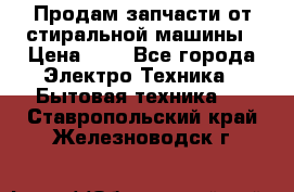 Продам запчасти от стиральной машины › Цена ­ 1 - Все города Электро-Техника » Бытовая техника   . Ставропольский край,Железноводск г.